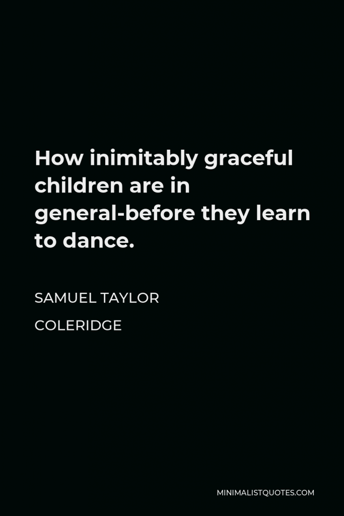 Samuel Taylor Coleridge Quote - How inimitably graceful children are in general-before they learn to dance.