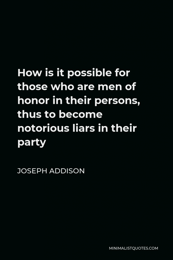 Joseph Addison Quote - How is it possible for those who are men of honor in their persons, thus to become notorious liars in their party
