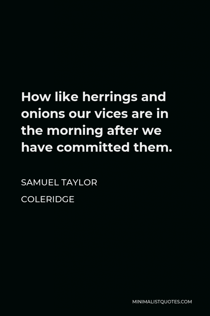 Samuel Taylor Coleridge Quote - How like herrings and onions our vices are in the morning after we have committed them.