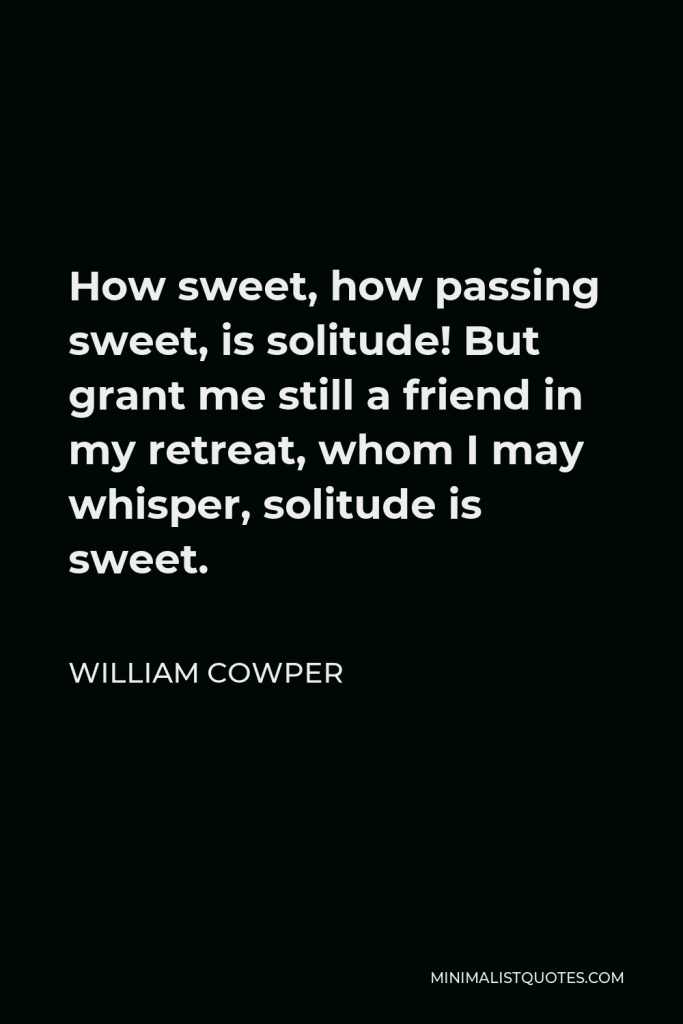 William Cowper Quote - How sweet, how passing sweet, is solitude! But grant me still a friend in my retreat, whom I may whisper, solitude is sweet.