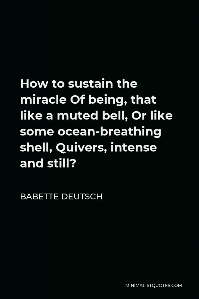 Babette Deutsch Quote - How to sustain the miracle Of being, that like a muted bell, Or like some ocean-breathing shell, Quivers, intense and still?