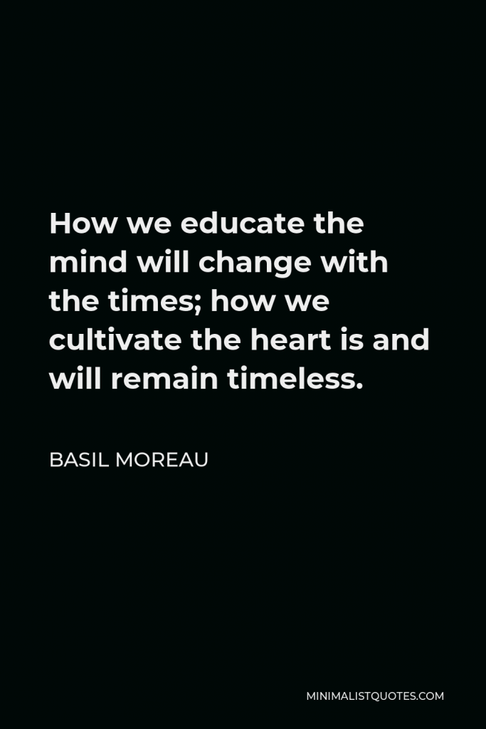 Basil Moreau Quote - How we educate the mind will change with the times; how we cultivate the heart is and will remain timeless.