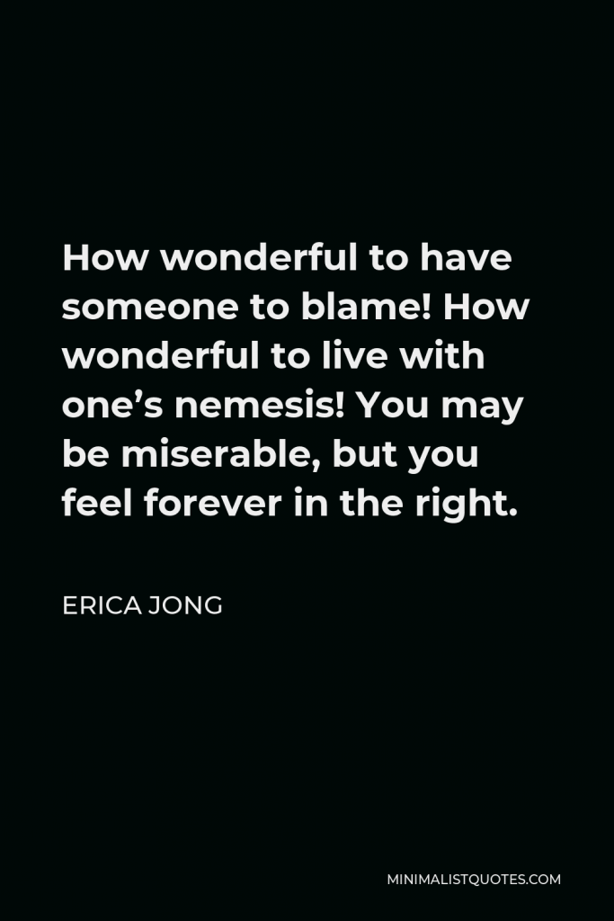 Erica Jong Quote - How wonderful to have someone to blame! How wonderful to live with one’s nemesis! You may be miserable, but you feel forever in the right.