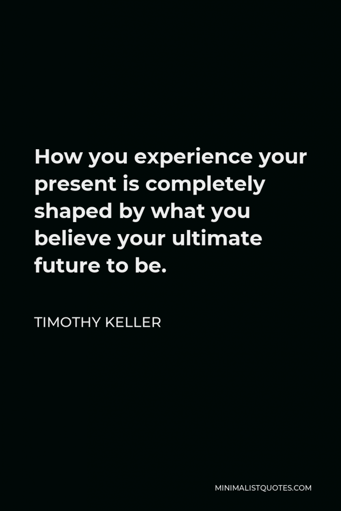 Timothy Keller Quote - How you experience your present is completely shaped by what you believe your ultimate future to be.
