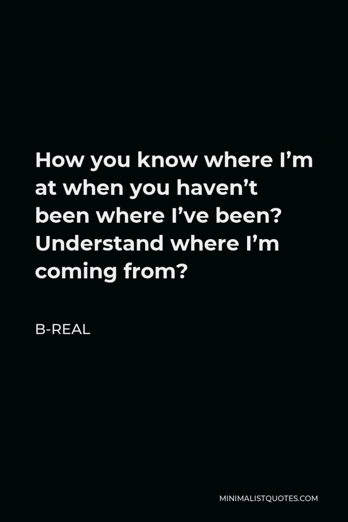 B-Real Quote - How you know where I’m at when you haven’t been where I’ve been? Understand where I’m coming from?