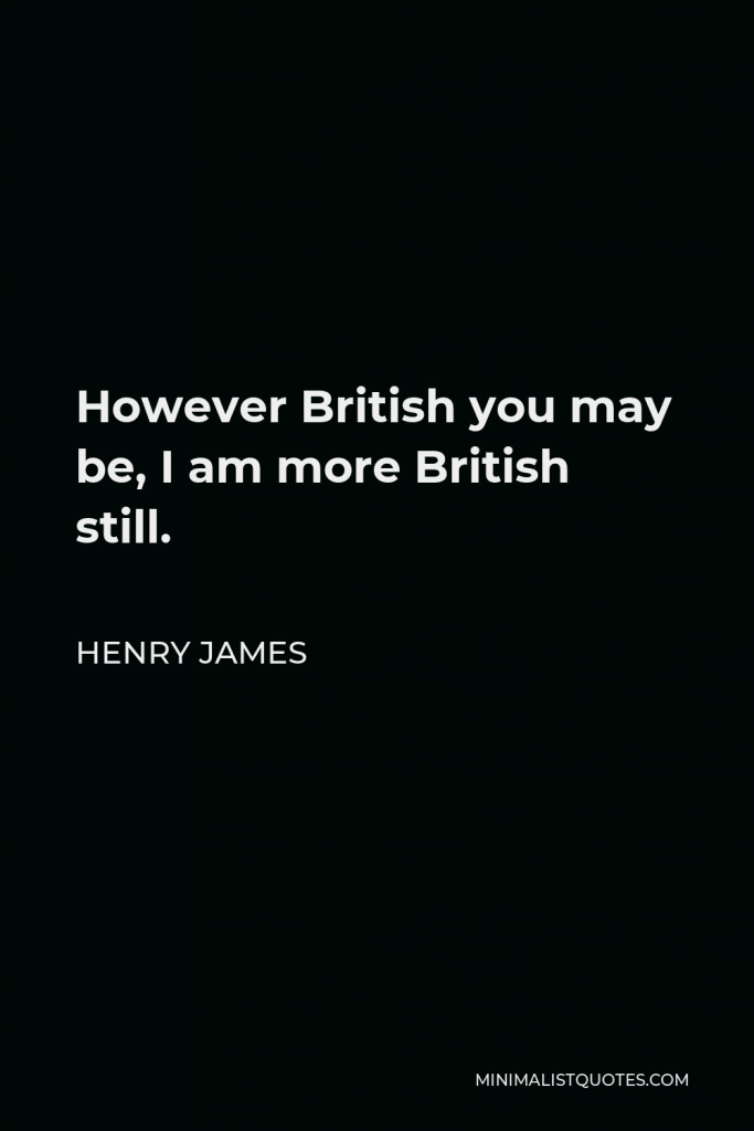 Henry James Quote - However British you may be, I am more British still.