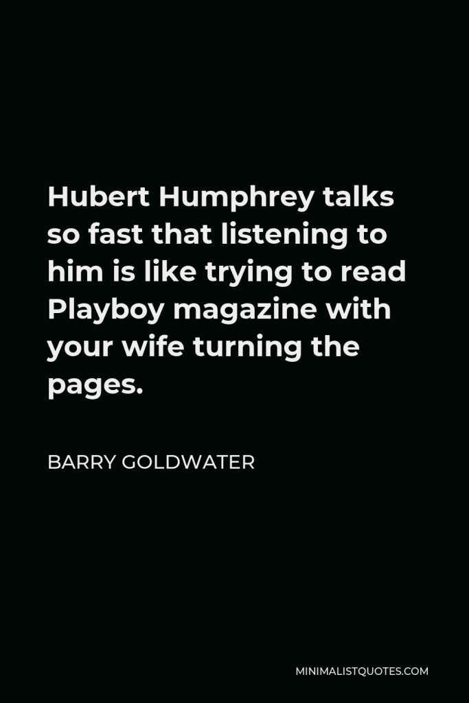 Barry Goldwater Quote - Hubert Humphrey talks so fast that listening to him is like trying to read Playboy magazine with your wife turning the pages.