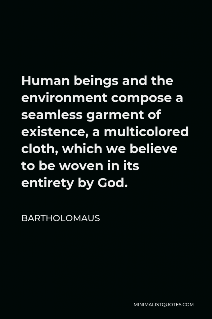Bartholomaus Quote - Human beings and the environment compose a seamless garment of existence, a multicolored cloth, which we believe to be woven in its entirety by God.