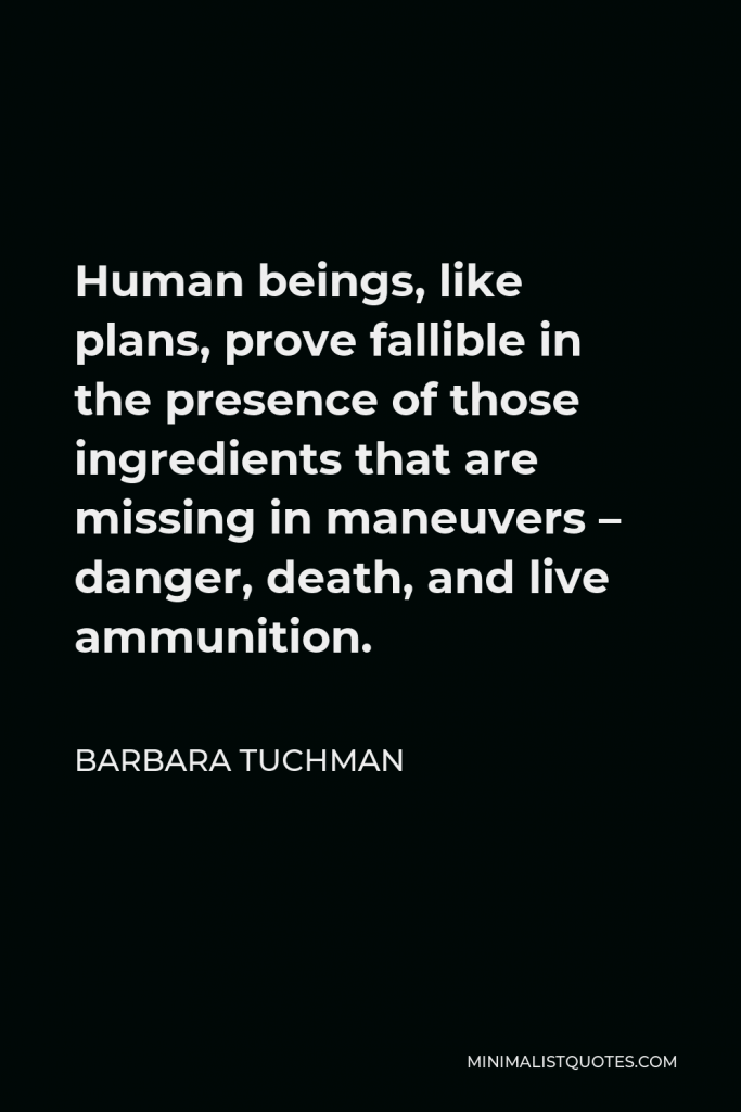 Barbara Tuchman Quote - Human beings, like plans, prove fallible in the presence of those ingredients that are missing in maneuvers – danger, death, and live ammunition.