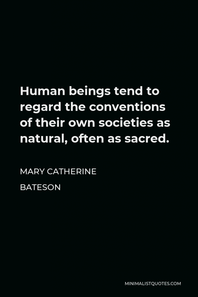 Mary Catherine Bateson Quote - Human beings tend to regard the conventions of their own societies as natural, often as sacred.