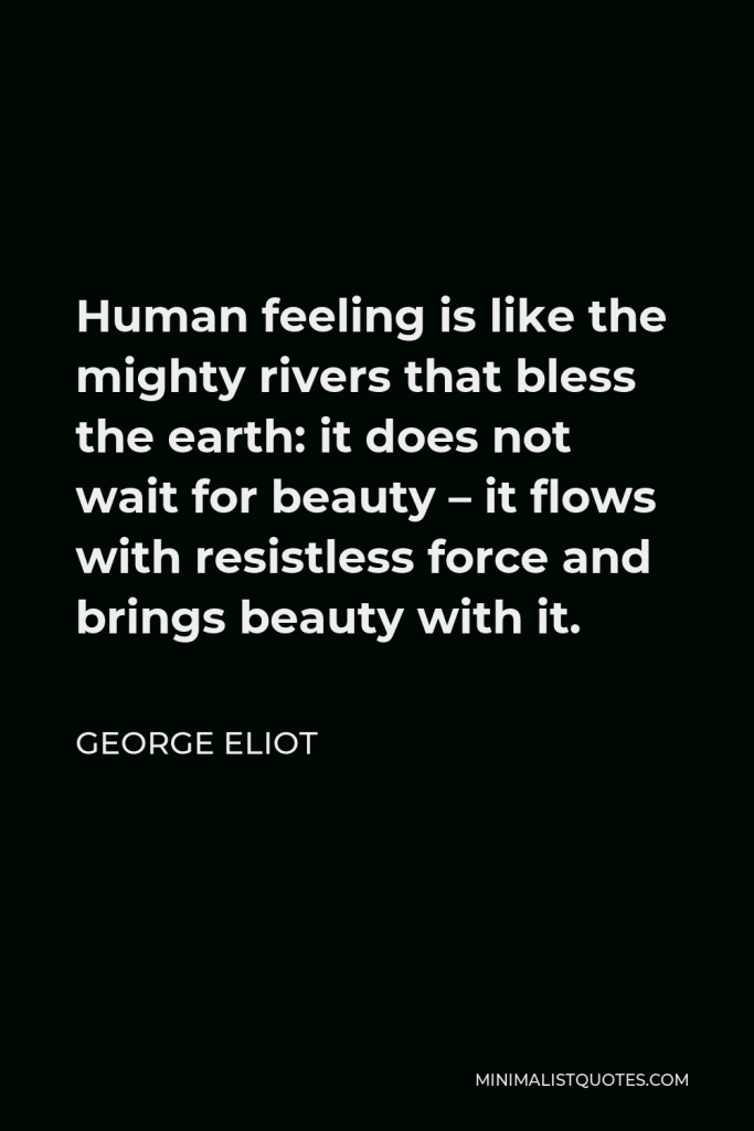 George Eliot Quote - Human feeling is like the mighty rivers that bless the earth: it does not wait for beauty – it flows with resistless force and brings beauty with it.