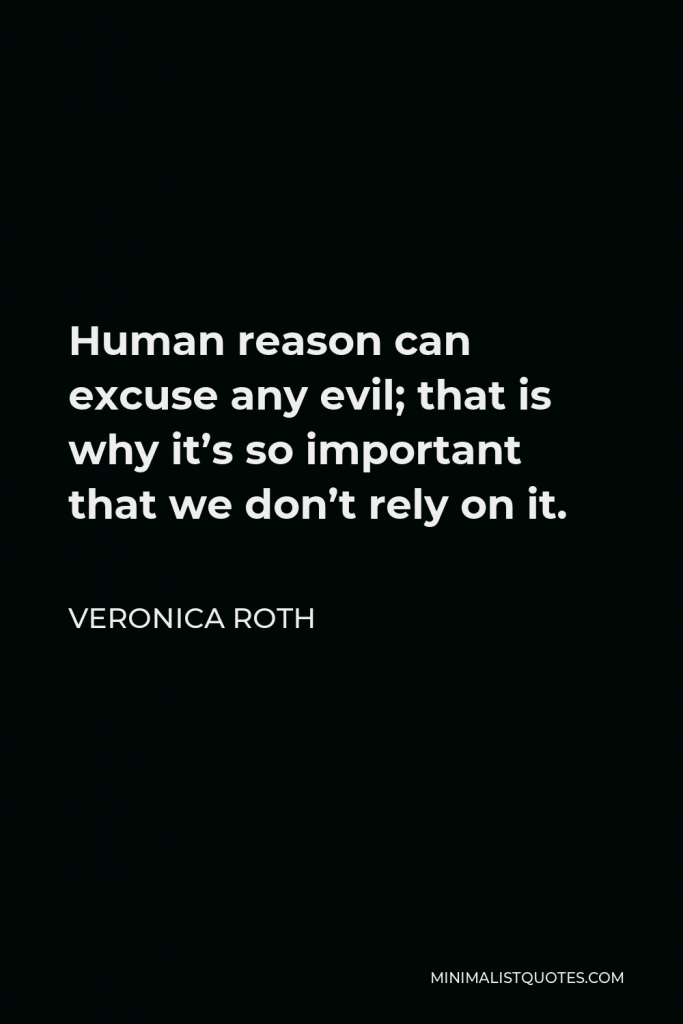 Veronica Roth Quote - Human reason can excuse any evil; that is why it’s so important that we don’t rely on it.
