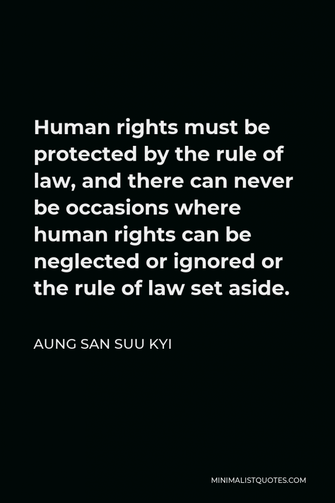 Aung San Suu Kyi Quote - Human rights must be protected by the rule of law, and there can never be occasions where human rights can be neglected or ignored or the rule of law set aside.