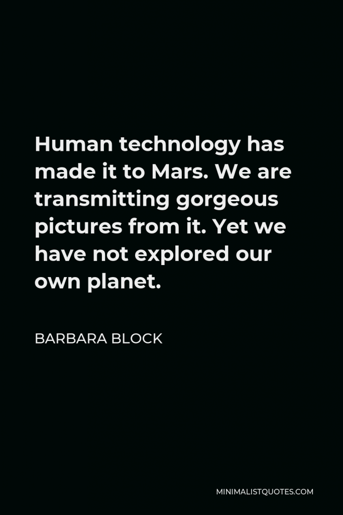 Barbara Block Quote - Human technology has made it to Mars. We are transmitting gorgeous pictures from it. Yet we have not explored our own planet.