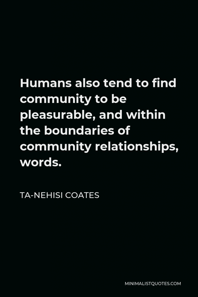 Ta-Nehisi Coates Quote - Humans also tend to find community to be pleasurable, and within the boundaries of community relationships, words.