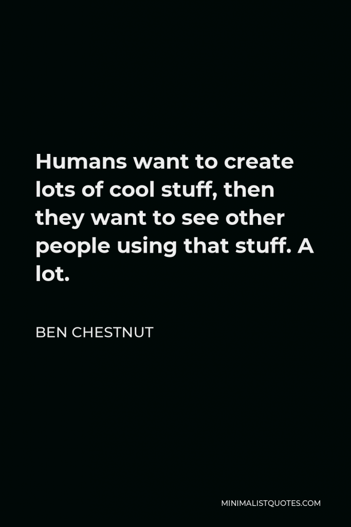 Ben Chestnut Quote - Humans want to create lots of cool stuff, then they want to see other people using that stuff. A lot.