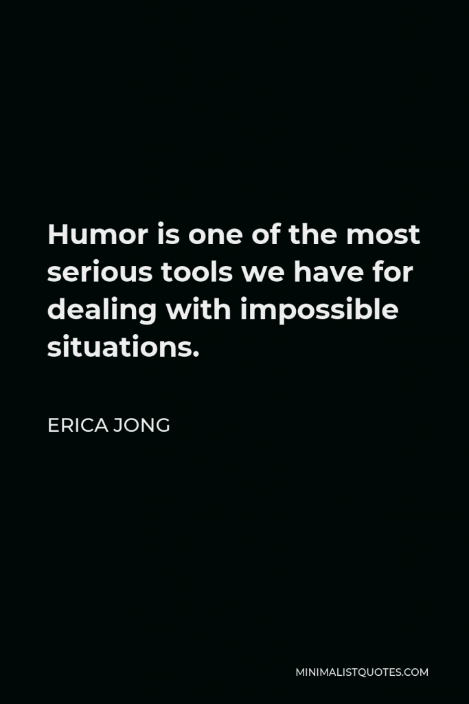 Erica Jong Quote - Humor is one of the most serious tools we have for dealing with impossible situations.