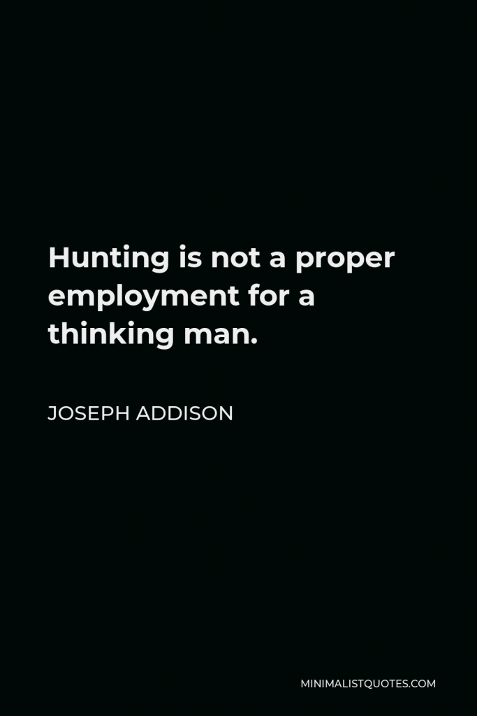 Joseph Addison Quote - Hunting is not a proper employment for a thinking man.