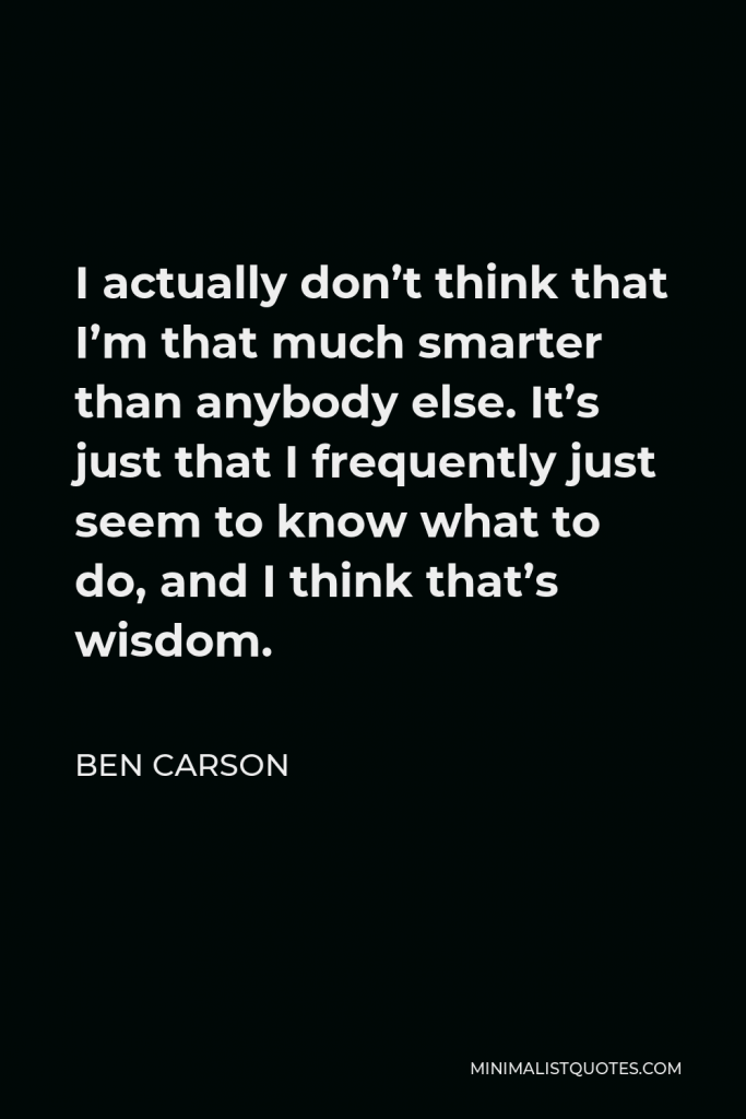 Ben Carson Quote - I actually don’t think that I’m that much smarter than anybody else. It’s just that I frequently just seem to know what to do, and I think that’s wisdom.