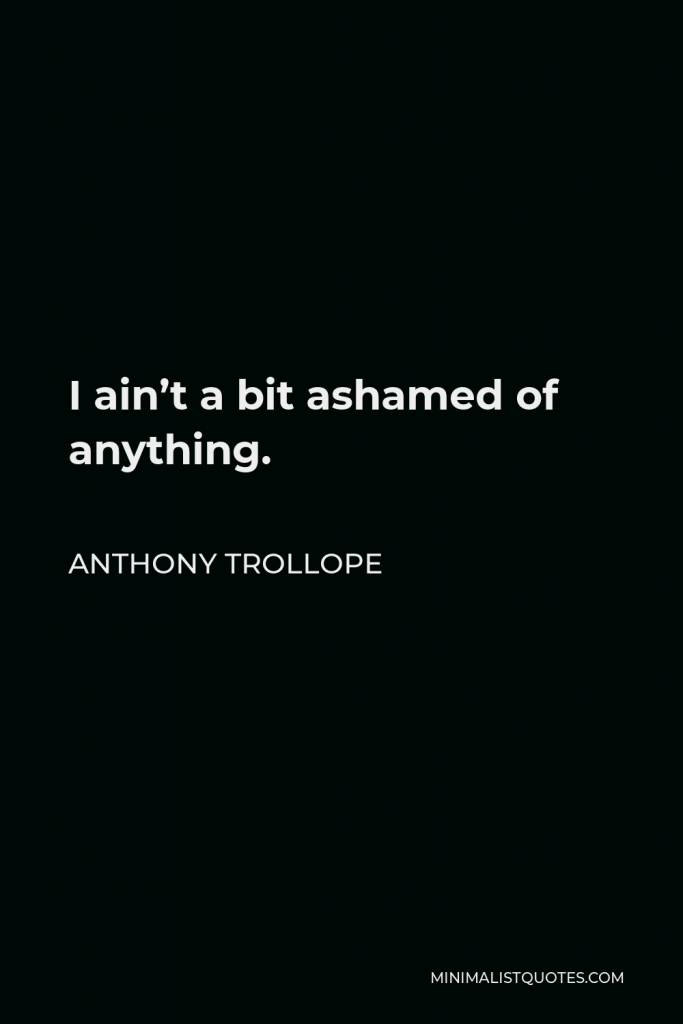 Anthony Trollope Quote - I ain’t a bit ashamed of anything.