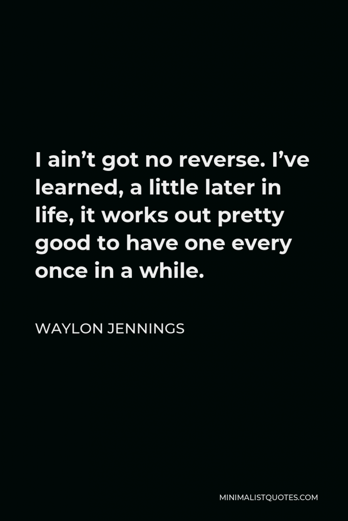 Waylon Jennings Quote - I ain’t got no reverse. I’ve learned, a little later in life, it works out pretty good to have one every once in a while.