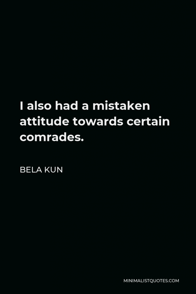 Bela Kun Quote - I also had a mistaken attitude towards certain comrades.