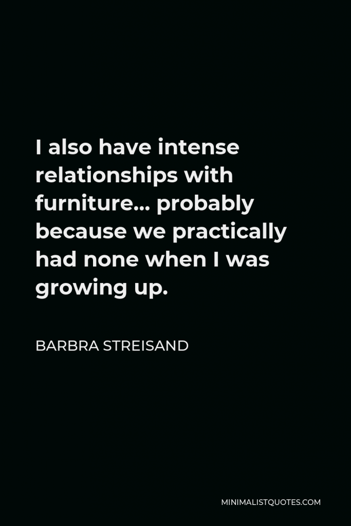 Barbra Streisand Quote - I also have intense relationships with furniture… probably because we practically had none when I was growing up.
