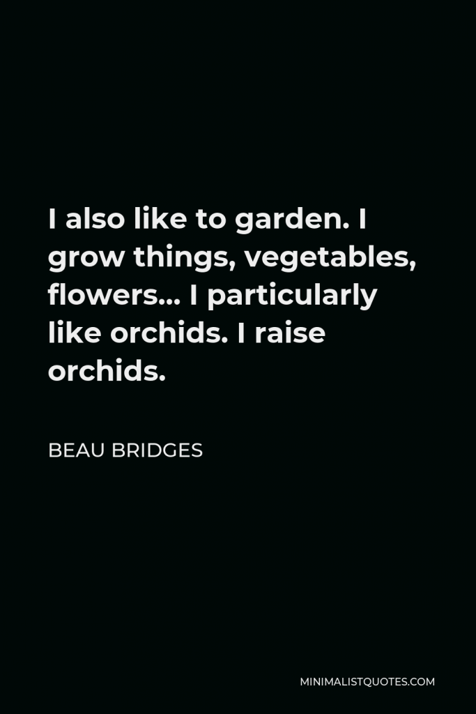 Beau Bridges Quote - I also like to garden. I grow things, vegetables, flowers… I particularly like orchids. I raise orchids.