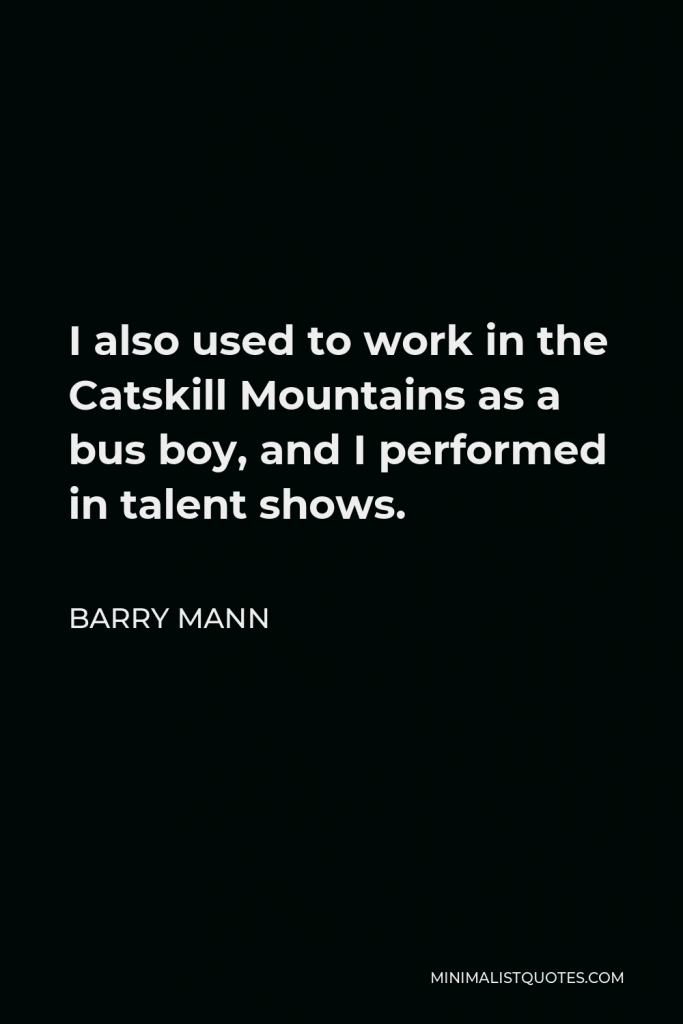 Barry Mann Quote - I also used to work in the Catskill Mountains as a bus boy, and I performed in talent shows.