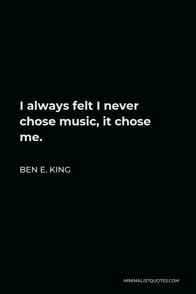 Ben E. King Quote - I always felt I never chose music, it chose me.