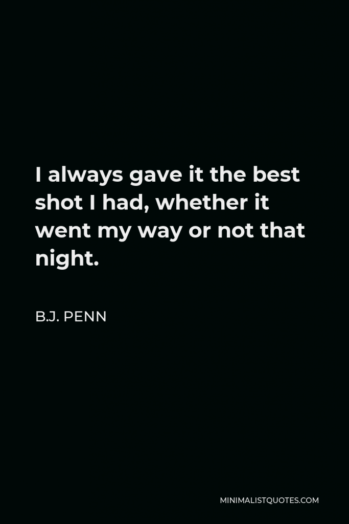 B.J. Penn Quote - I always gave it the best shot I had, whether it went my way or not that night.