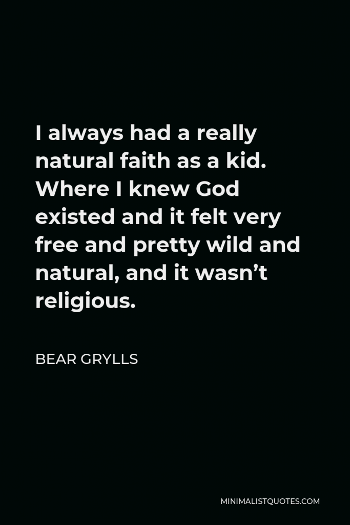 Bear Grylls Quote - I always had a really natural faith as a kid. Where I knew God existed and it felt very free and pretty wild and natural, and it wasn’t religious.
