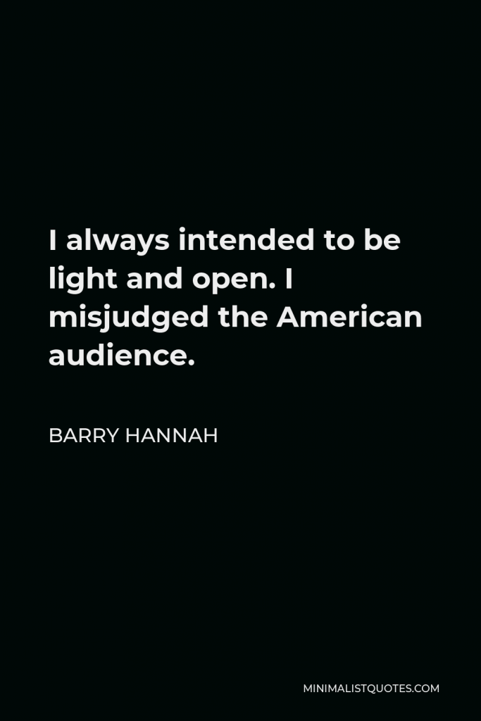 Barry Hannah Quote - I always intended to be light and open. I misjudged the American audience.