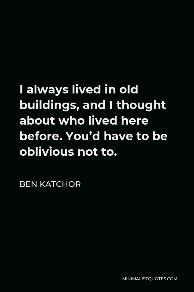 Ben Katchor Quote - I always lived in old buildings, and I thought about who lived here before. You’d have to be oblivious not to.
