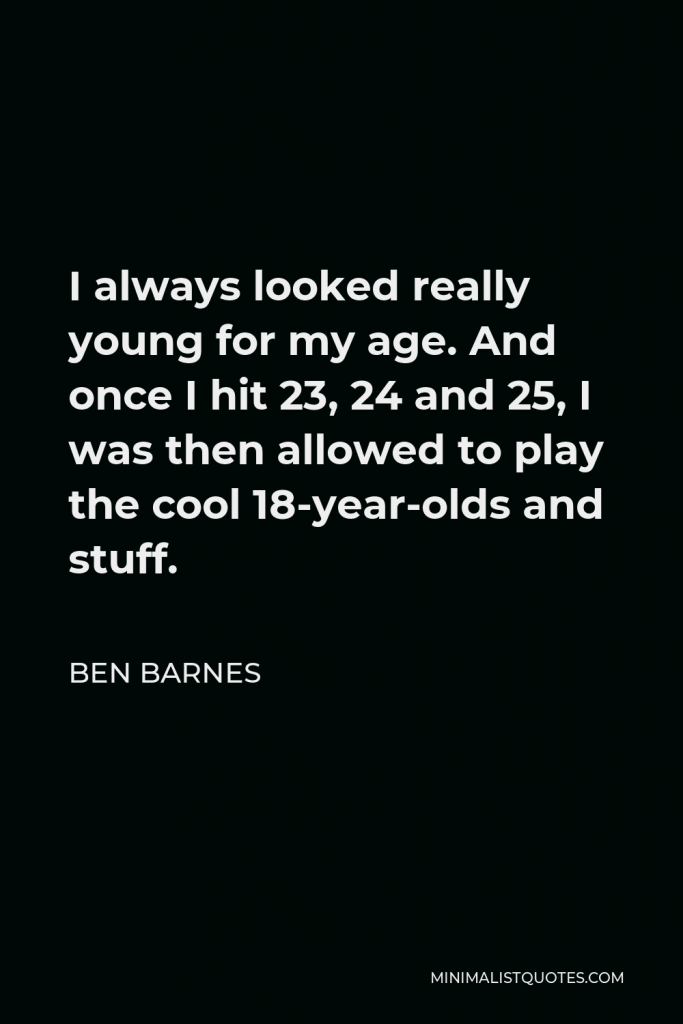 Ben Barnes Quote - I always looked really young for my age. And once I hit 23, 24 and 25, I was then allowed to play the cool 18-year-olds and stuff.