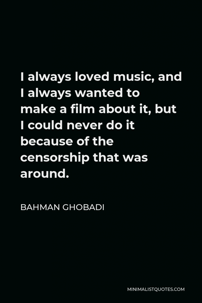 Bahman Ghobadi Quote - I always loved music, and I always wanted to make a film about it, but I could never do it because of the censorship that was around.