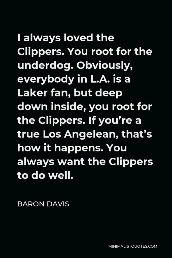 Baron Davis Quote - I always loved the Clippers. You root for the underdog. Obviously, everybody in L.A. is a Laker fan, but deep down inside, you root for the Clippers. If you’re a true Los Angelean, that’s how it happens. You always want the Clippers to do well.