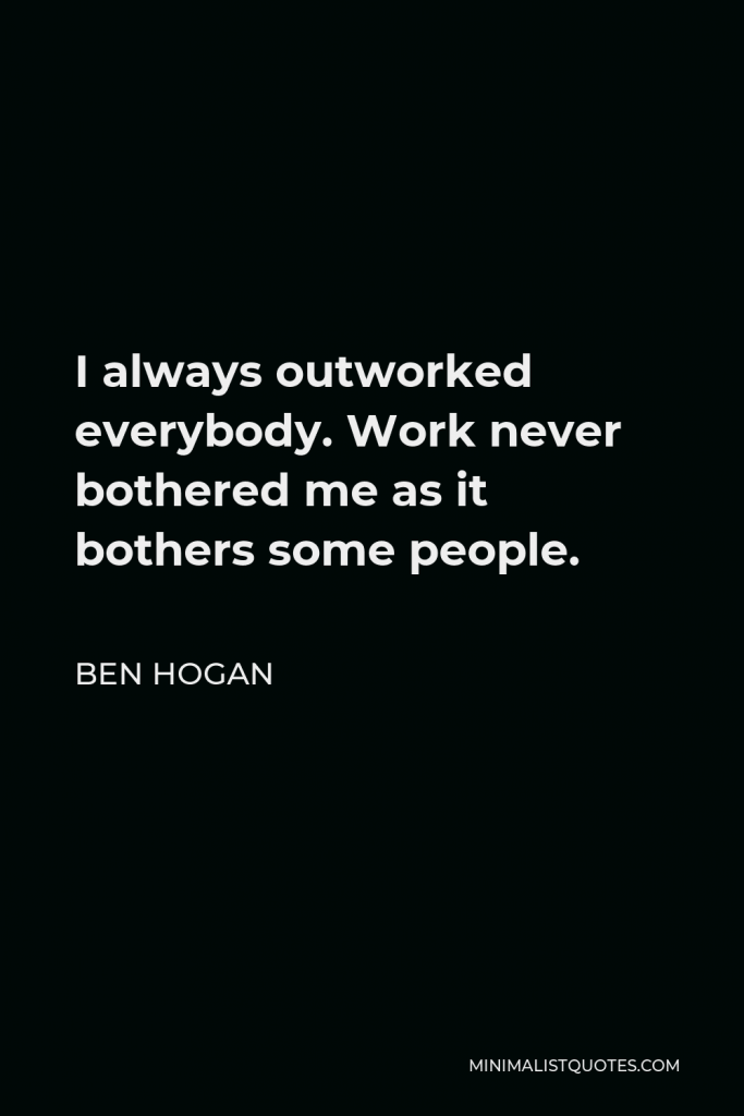 Ben Hogan Quote - I always outworked everybody. Work never bothered me as it bothers some people.