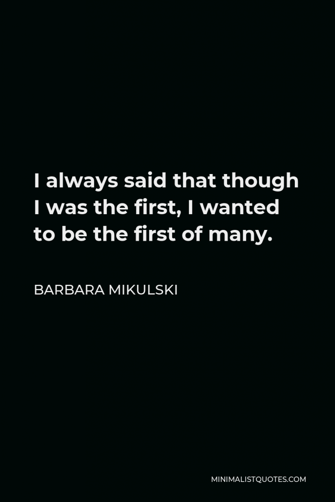 Barbara Mikulski Quote - I always said that though I was the first, I wanted to be the first of many.