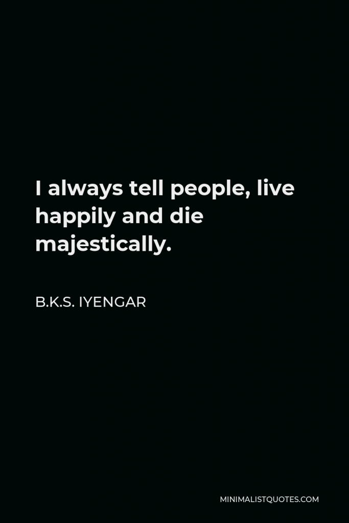 B.K.S. Iyengar Quote - I always tell people, live happily and die majestically.