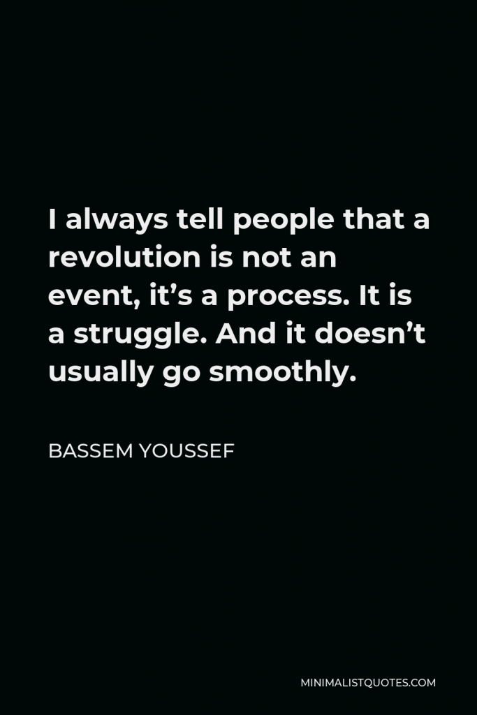 Bassem Youssef Quote - I always tell people that a revolution is not an event, it’s a process. It is a struggle. And it doesn’t usually go smoothly.