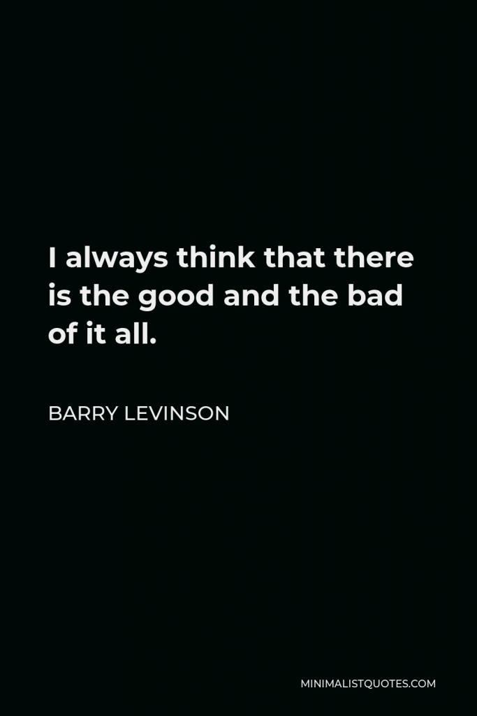 Barry Levinson Quote - I always think that there is the good and the bad of it all.
