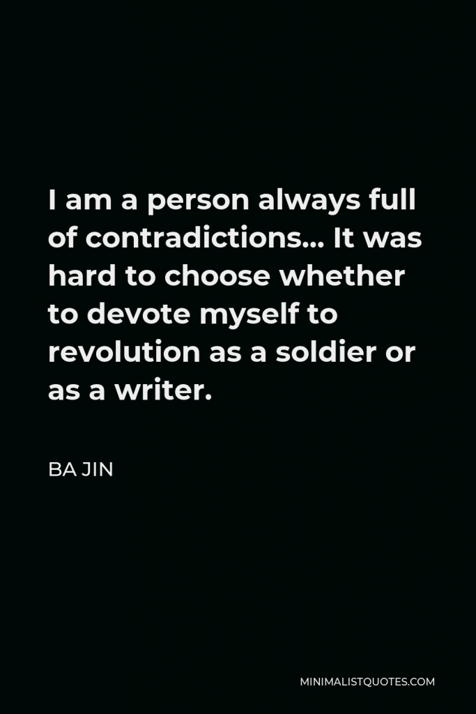 Ba Jin Quote - I am a person always full of contradictions… It was hard to choose whether to devote myself to revolution as a soldier or as a writer.