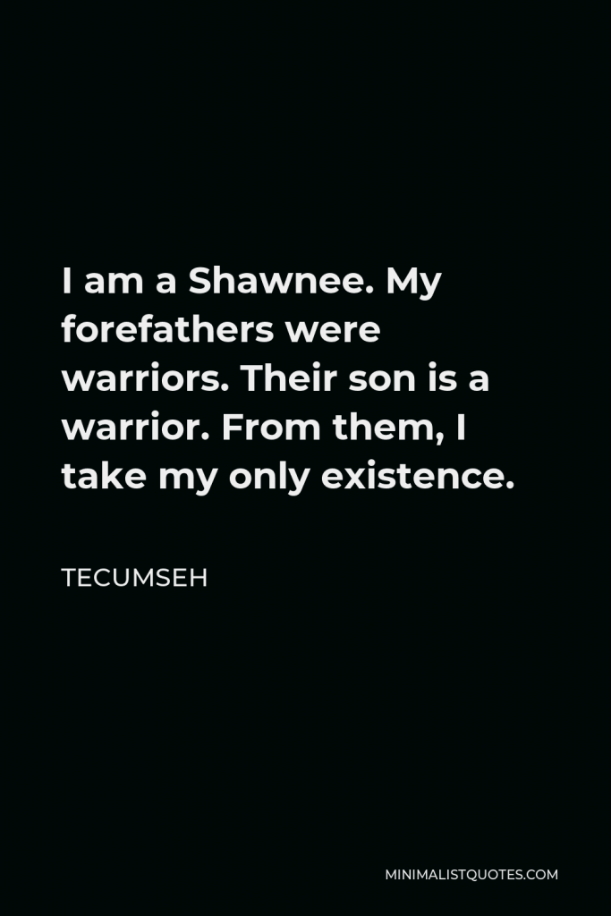 Tecumseh Quote - I am a Shawnee. My forefathers were warriors. Their son is a warrior. From them, I take my only existence.