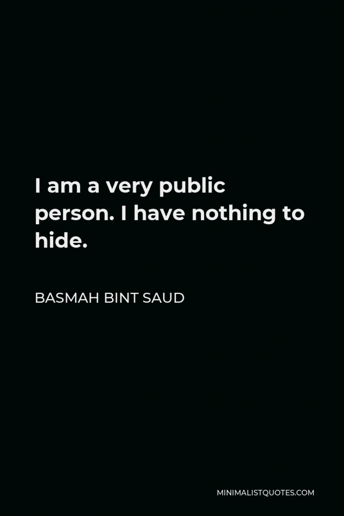 Basmah bint Saud Quote - I am a very public person. I have nothing to hide.
