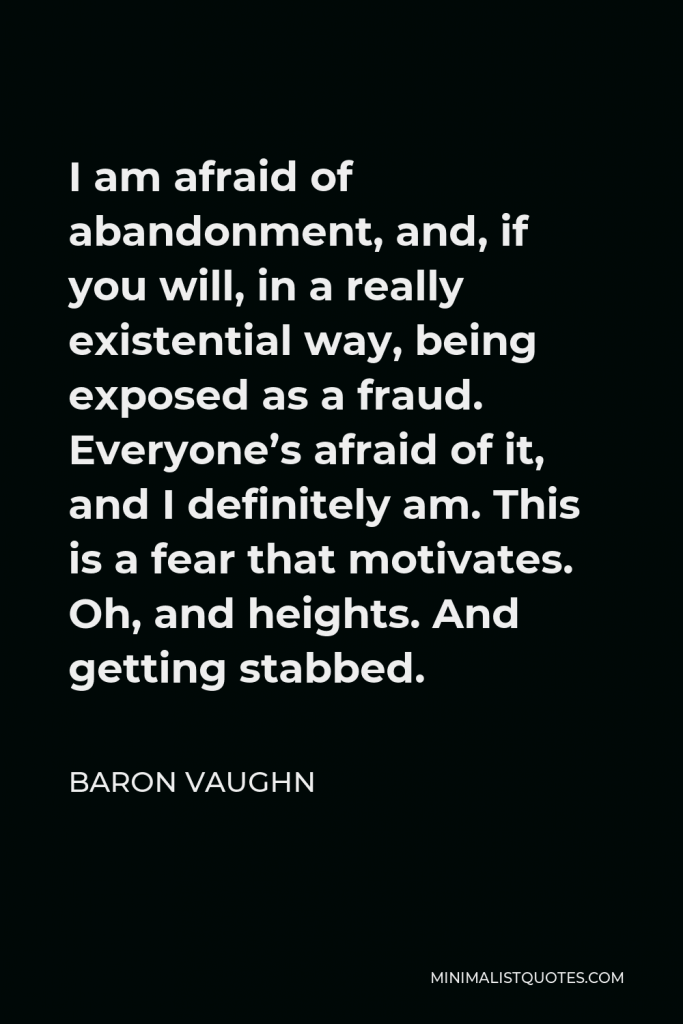 Baron Vaughn Quote - I am afraid of abandonment, and, if you will, in a really existential way, being exposed as a fraud. Everyone’s afraid of it, and I definitely am. This is a fear that motivates. Oh, and heights. And getting stabbed.
