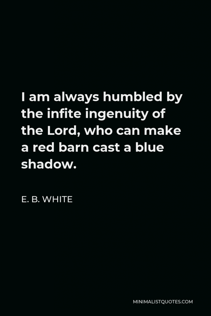 E. B. White Quote - I am always humbled by the infite ingenuity of the Lord, who can make a red barn cast a blue shadow.