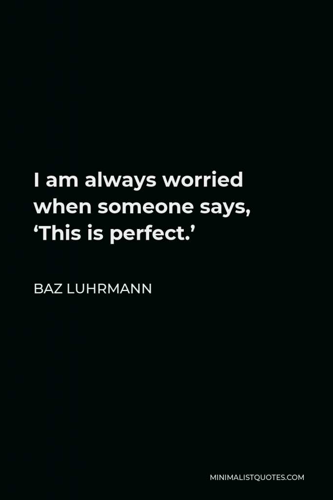 Baz Luhrmann Quote - I am always worried when someone says, ‘This is perfect.’