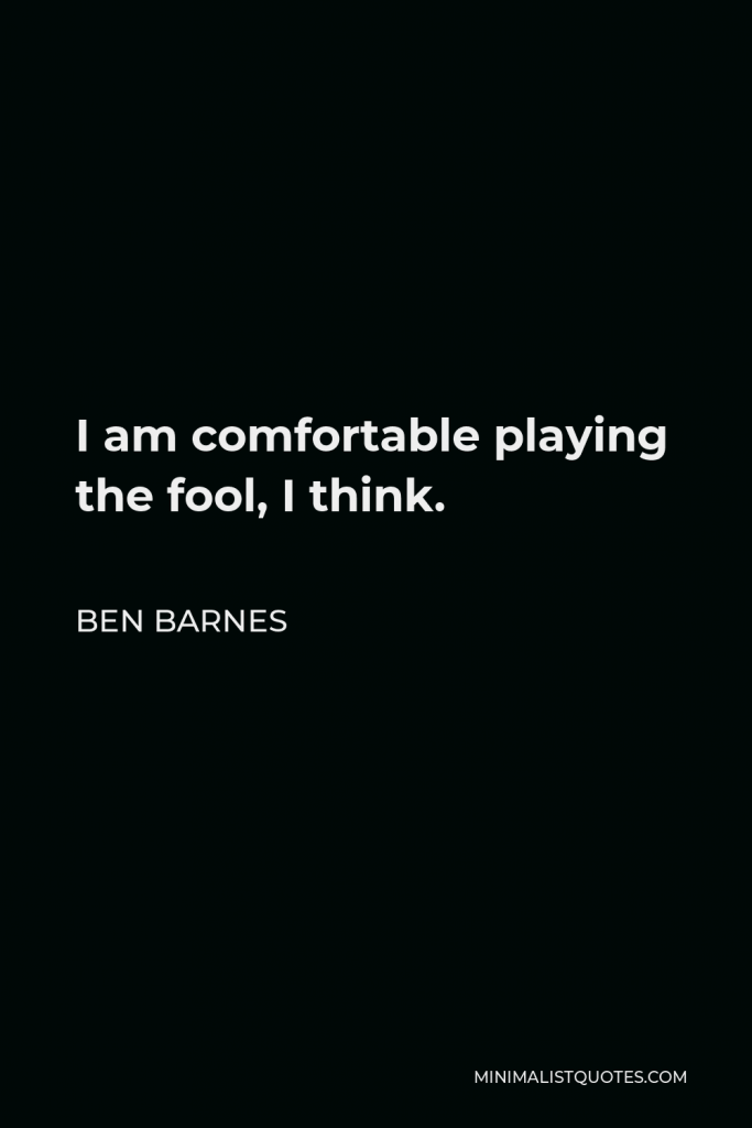 Ben Barnes Quote - I am comfortable playing the fool, I think.
