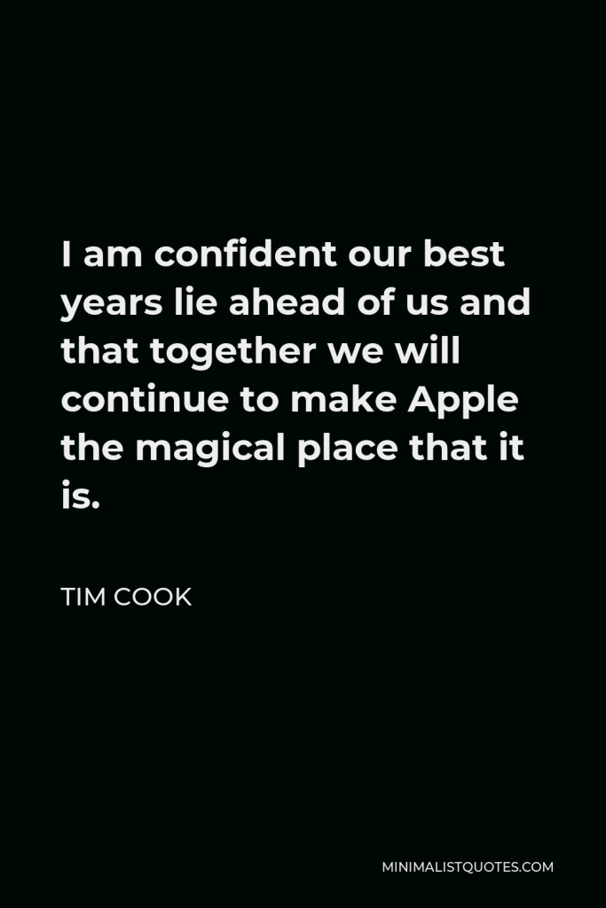 Tim Cook Quote - I am confident our best years lie ahead of us and that together we will continue to make Apple the magical place that it is.